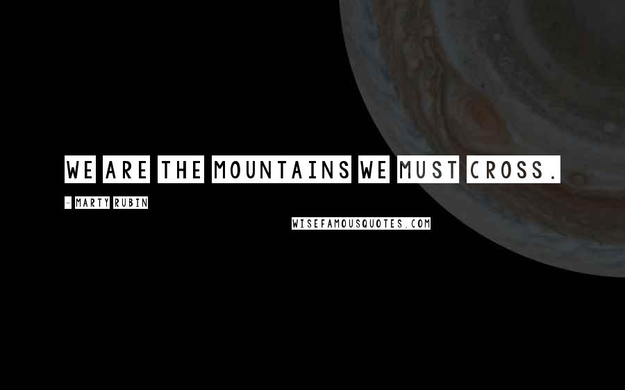 Marty Rubin Quotes: We are the mountains we must cross.