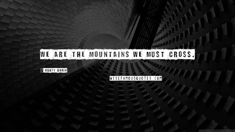 Marty Rubin Quotes: We are the mountains we must cross.