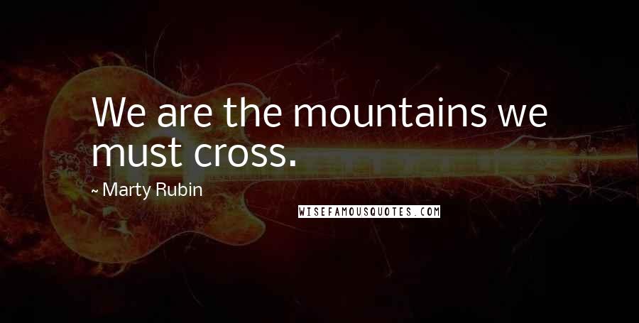 Marty Rubin Quotes: We are the mountains we must cross.