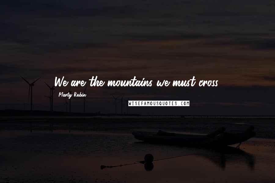 Marty Rubin Quotes: We are the mountains we must cross.