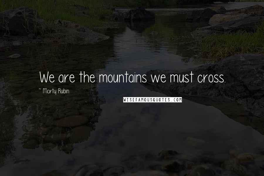 Marty Rubin Quotes: We are the mountains we must cross.