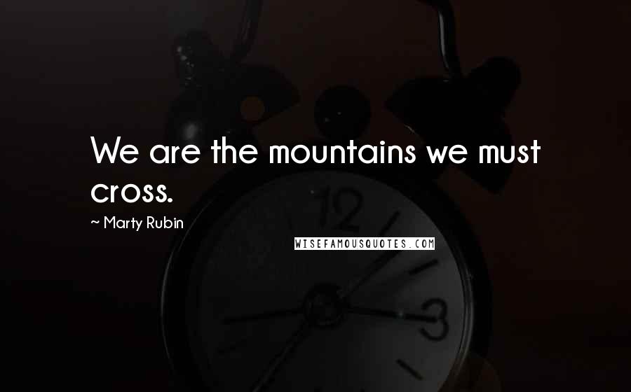 Marty Rubin Quotes: We are the mountains we must cross.