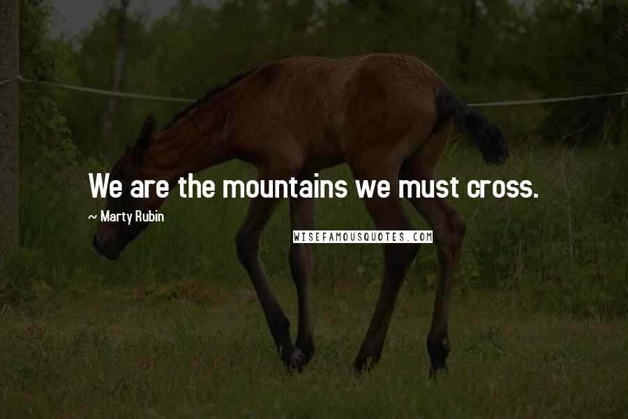 Marty Rubin Quotes: We are the mountains we must cross.