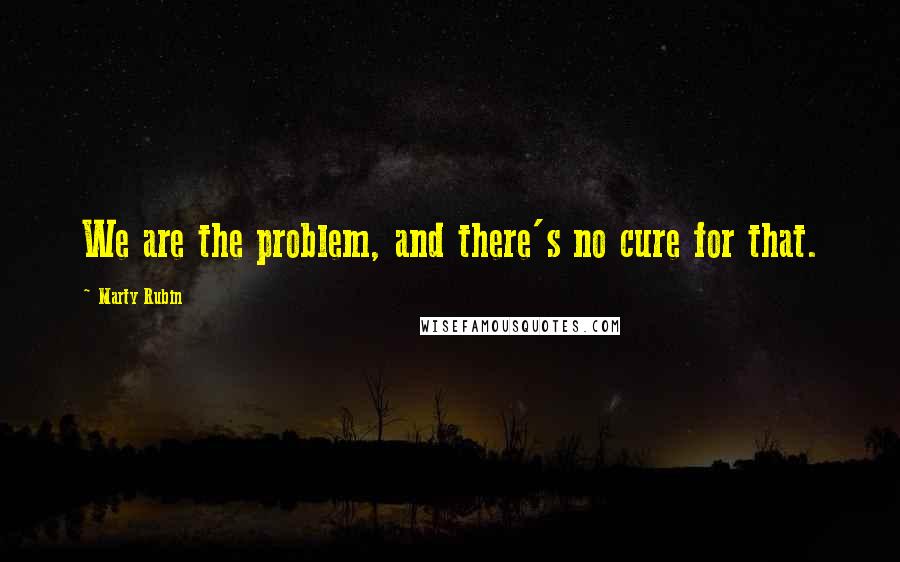 Marty Rubin Quotes: We are the problem, and there's no cure for that.