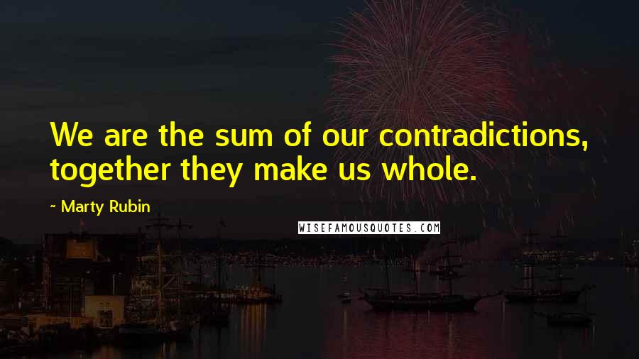 Marty Rubin Quotes: We are the sum of our contradictions, together they make us whole.
