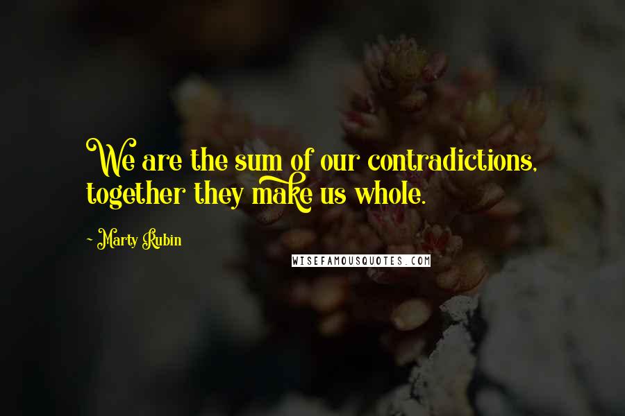 Marty Rubin Quotes: We are the sum of our contradictions, together they make us whole.
