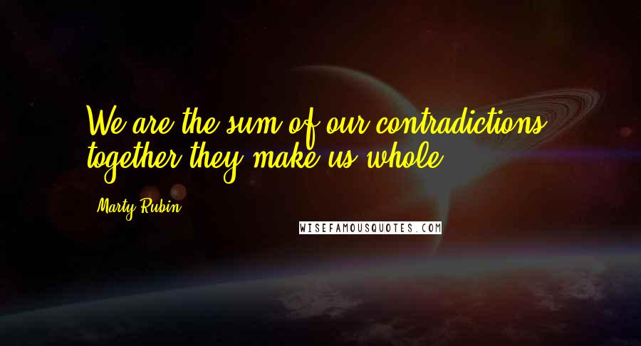 Marty Rubin Quotes: We are the sum of our contradictions, together they make us whole.