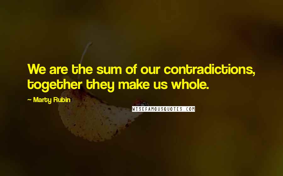 Marty Rubin Quotes: We are the sum of our contradictions, together they make us whole.