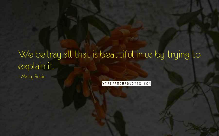 Marty Rubin Quotes: We betray all that is beautiful in us by trying to explain it.