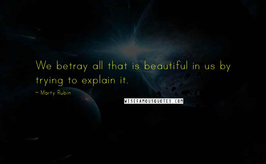 Marty Rubin Quotes: We betray all that is beautiful in us by trying to explain it.