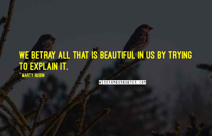 Marty Rubin Quotes: We betray all that is beautiful in us by trying to explain it.