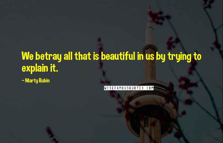 Marty Rubin Quotes: We betray all that is beautiful in us by trying to explain it.