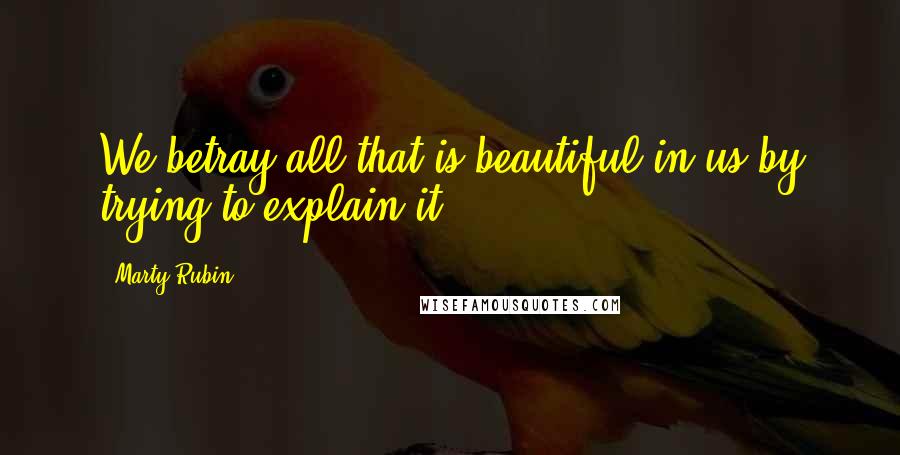 Marty Rubin Quotes: We betray all that is beautiful in us by trying to explain it.