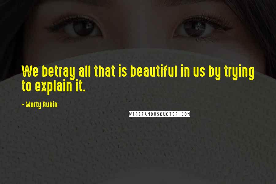 Marty Rubin Quotes: We betray all that is beautiful in us by trying to explain it.