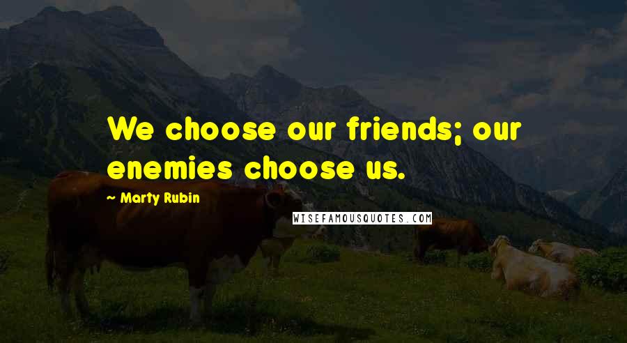 Marty Rubin Quotes: We choose our friends; our enemies choose us.