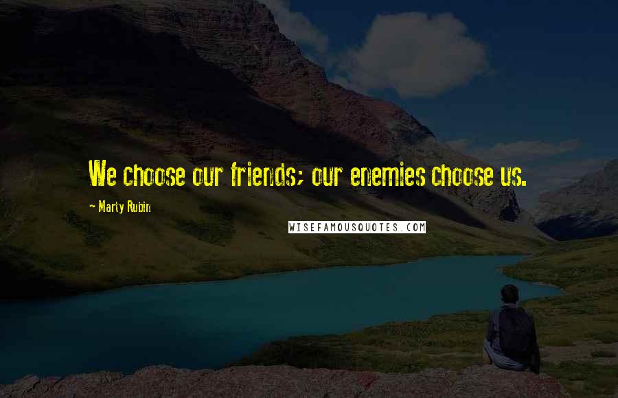 Marty Rubin Quotes: We choose our friends; our enemies choose us.