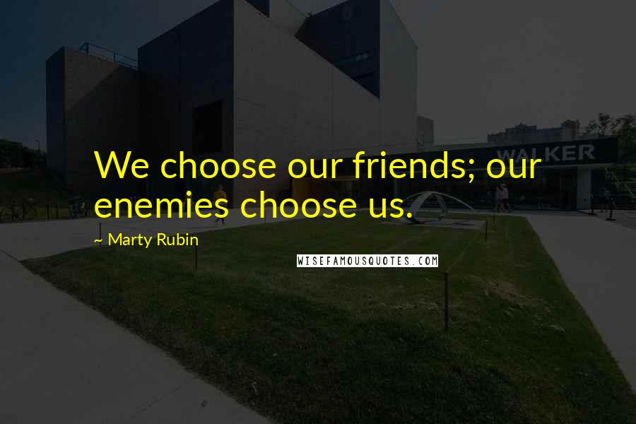 Marty Rubin Quotes: We choose our friends; our enemies choose us.