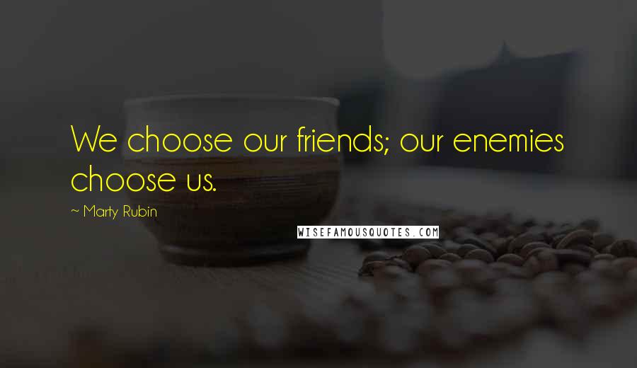 Marty Rubin Quotes: We choose our friends; our enemies choose us.