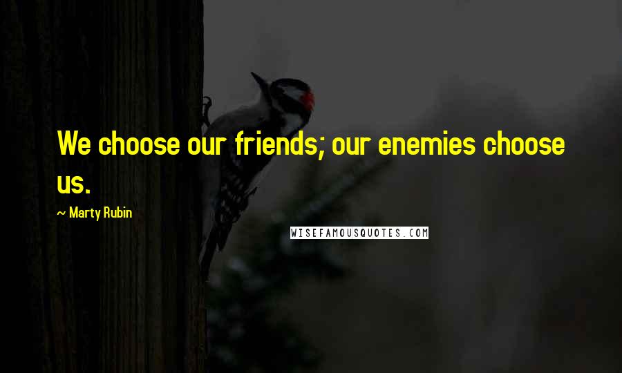 Marty Rubin Quotes: We choose our friends; our enemies choose us.