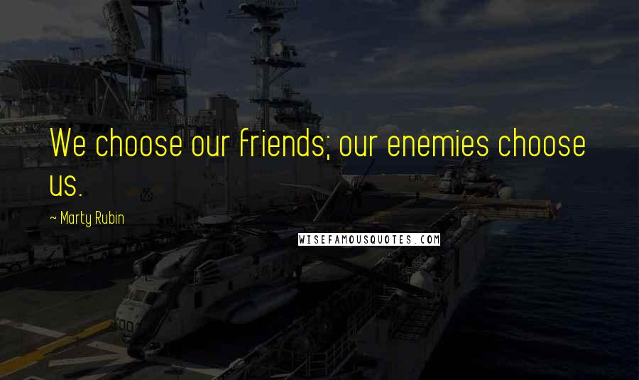 Marty Rubin Quotes: We choose our friends; our enemies choose us.