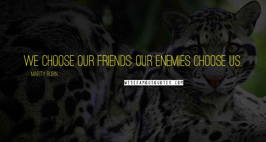 Marty Rubin Quotes: We choose our friends; our enemies choose us.