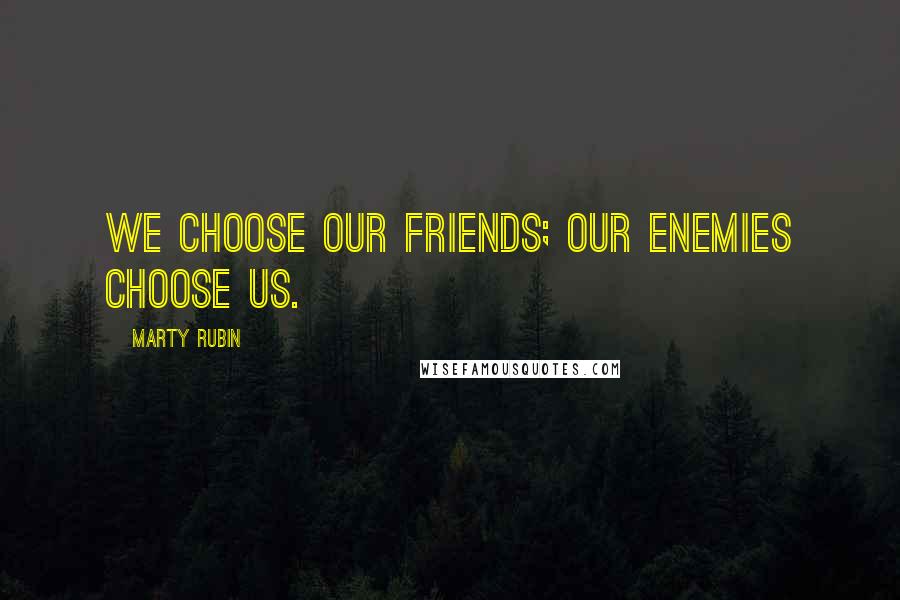 Marty Rubin Quotes: We choose our friends; our enemies choose us.