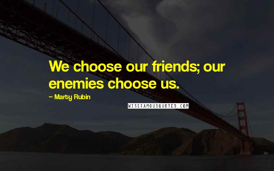 Marty Rubin Quotes: We choose our friends; our enemies choose us.