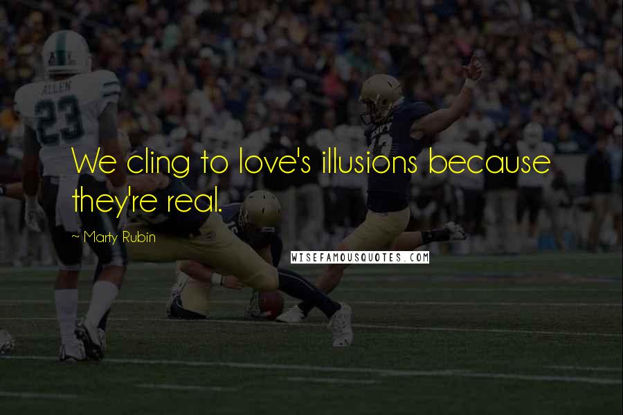 Marty Rubin Quotes: We cling to love's illusions because they're real.