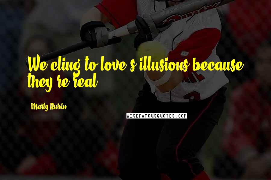 Marty Rubin Quotes: We cling to love's illusions because they're real.
