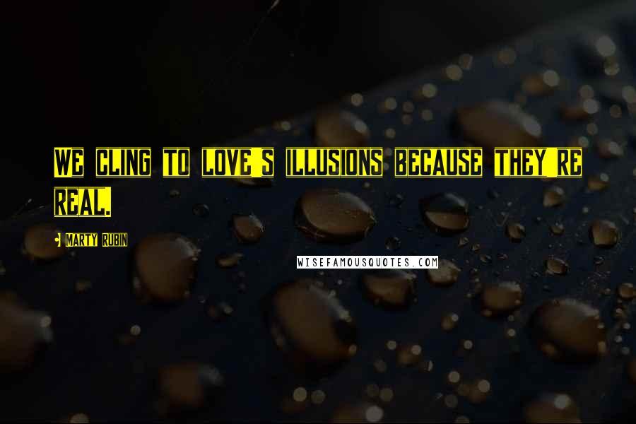 Marty Rubin Quotes: We cling to love's illusions because they're real.
