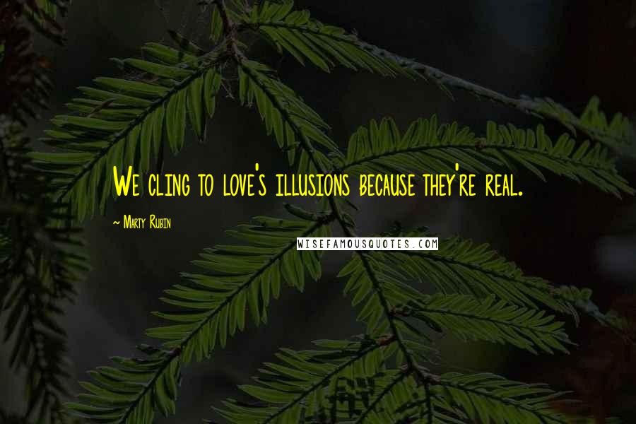 Marty Rubin Quotes: We cling to love's illusions because they're real.