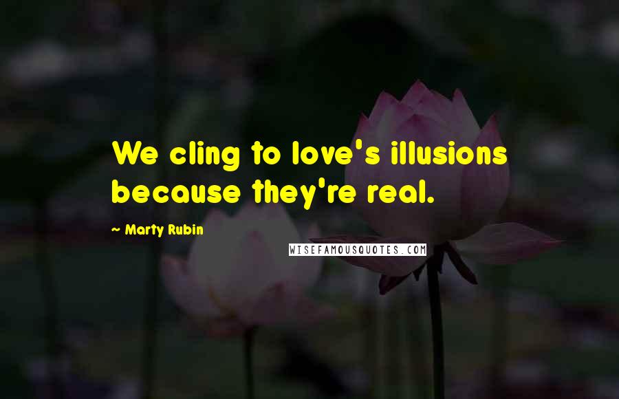 Marty Rubin Quotes: We cling to love's illusions because they're real.