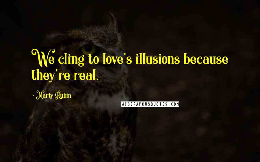 Marty Rubin Quotes: We cling to love's illusions because they're real.