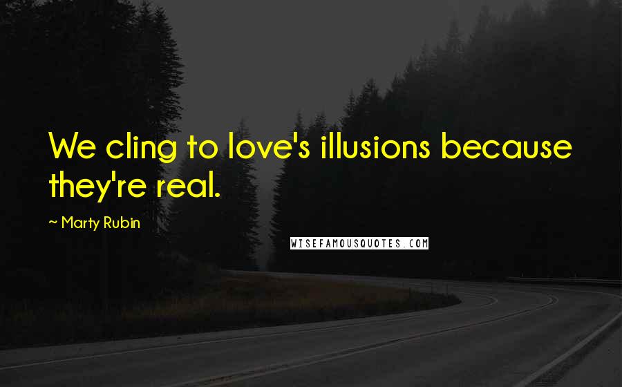 Marty Rubin Quotes: We cling to love's illusions because they're real.