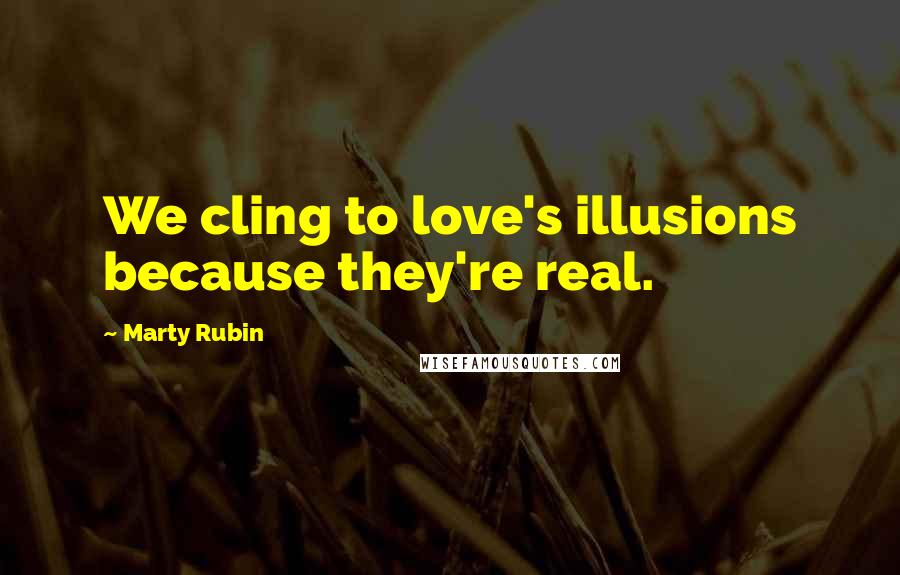 Marty Rubin Quotes: We cling to love's illusions because they're real.