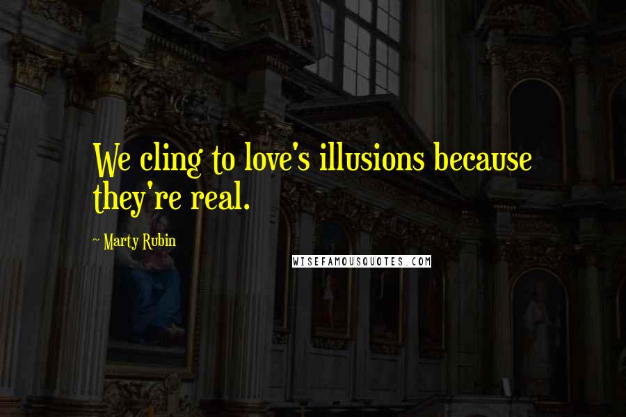 Marty Rubin Quotes: We cling to love's illusions because they're real.
