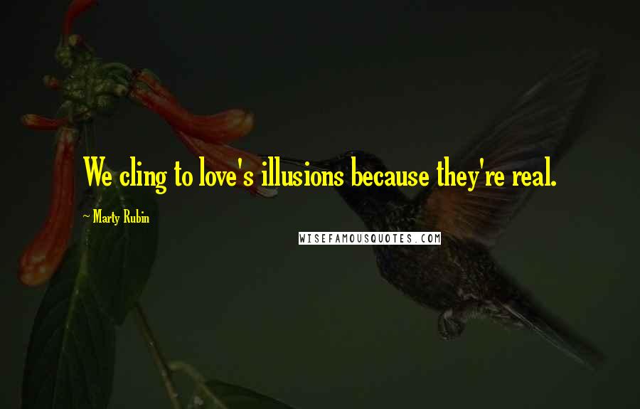 Marty Rubin Quotes: We cling to love's illusions because they're real.