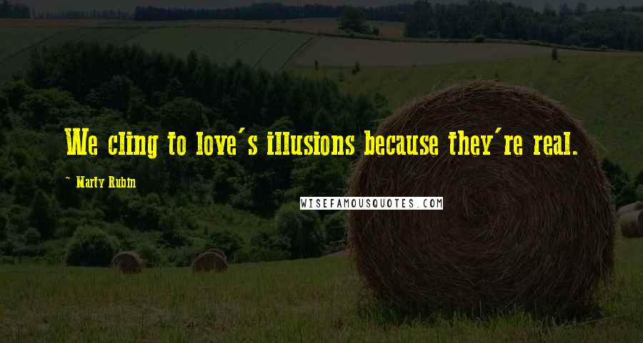 Marty Rubin Quotes: We cling to love's illusions because they're real.
