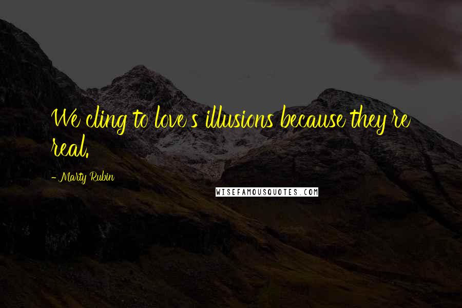 Marty Rubin Quotes: We cling to love's illusions because they're real.