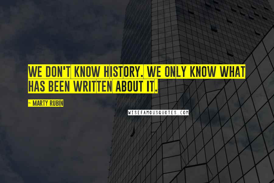 Marty Rubin Quotes: We don't know history. We only know what has been written about it.