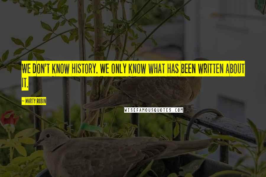 Marty Rubin Quotes: We don't know history. We only know what has been written about it.