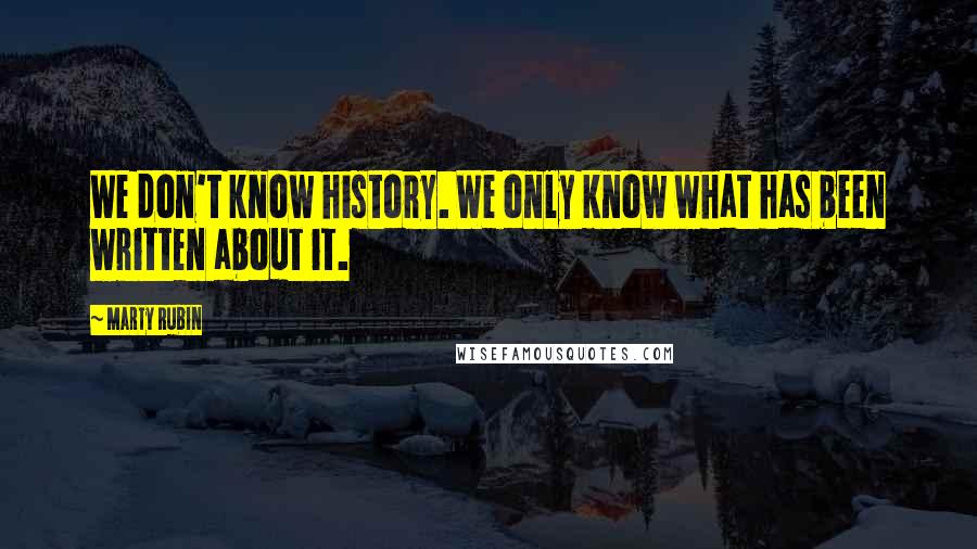 Marty Rubin Quotes: We don't know history. We only know what has been written about it.