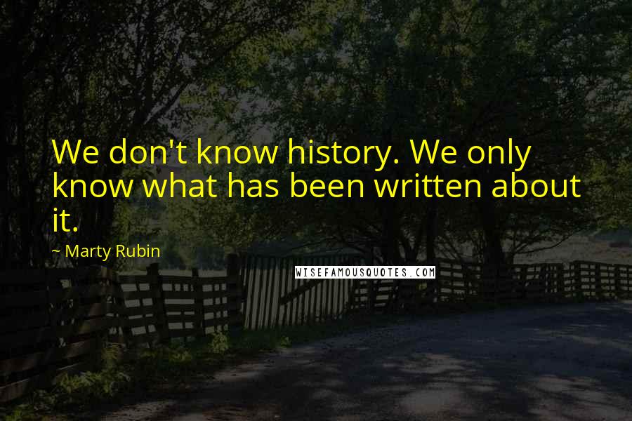 Marty Rubin Quotes: We don't know history. We only know what has been written about it.