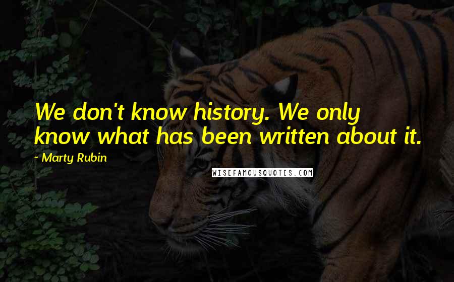 Marty Rubin Quotes: We don't know history. We only know what has been written about it.