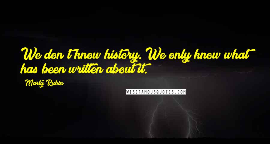 Marty Rubin Quotes: We don't know history. We only know what has been written about it.