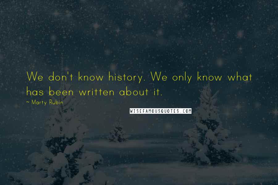 Marty Rubin Quotes: We don't know history. We only know what has been written about it.