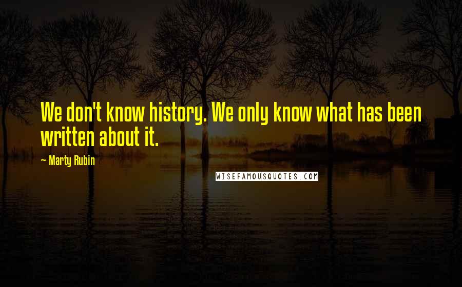 Marty Rubin Quotes: We don't know history. We only know what has been written about it.
