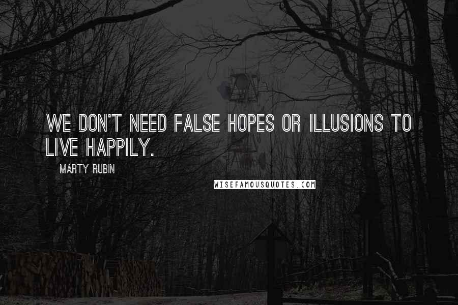 Marty Rubin Quotes: We don't need false hopes or illusions to live happily.