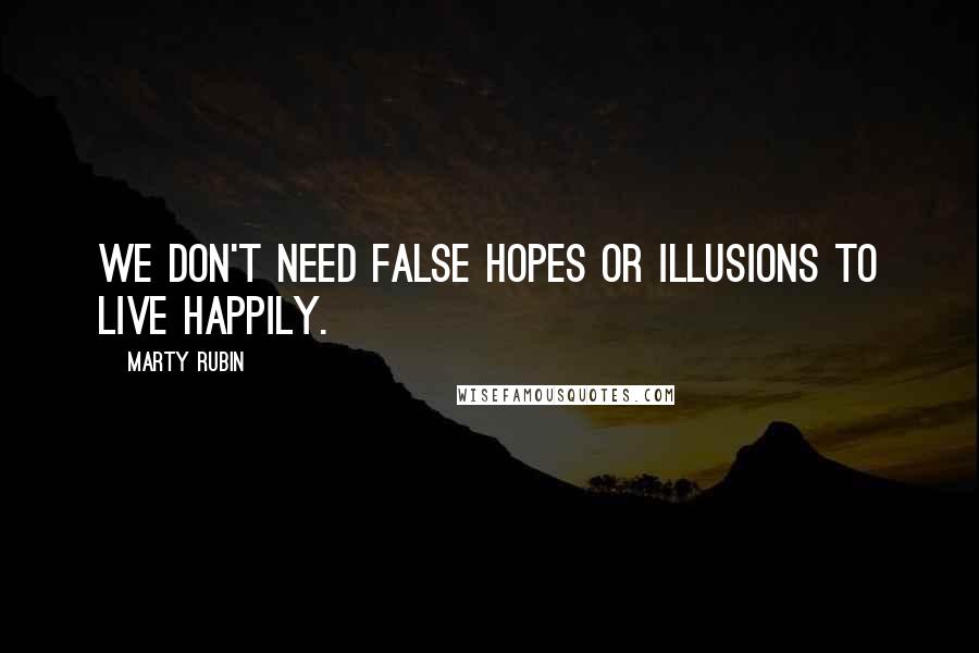 Marty Rubin Quotes: We don't need false hopes or illusions to live happily.