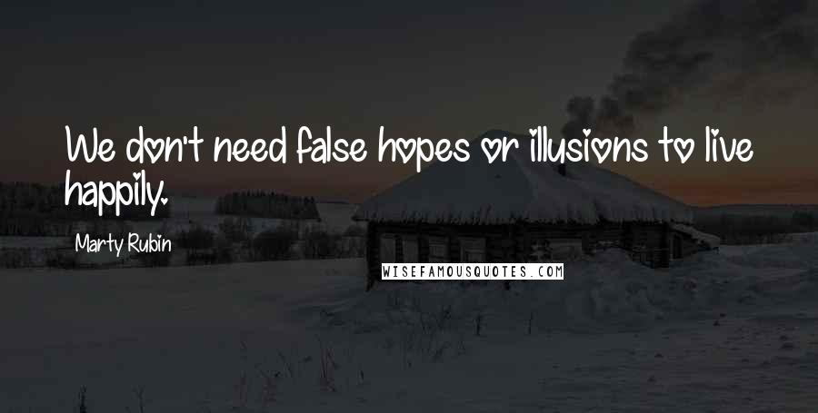 Marty Rubin Quotes: We don't need false hopes or illusions to live happily.